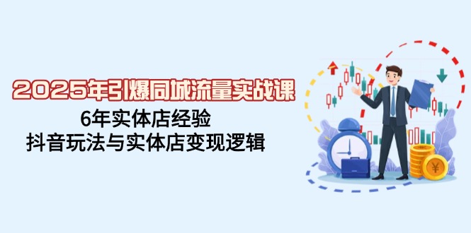 2025年引爆同城流量实战课，6年实体店经验，抖音玩法与实体店变现逻辑-向阳花网-资源网-最新项目分享网站