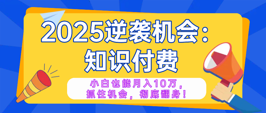 2025逆袭项目——知识付费，小白也能月入10万年入百万，抓住机会彻底翻…-向阳花网-资源网-最新项目分享网站