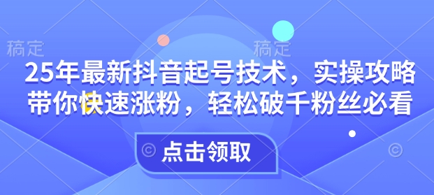 25年最新抖音起号技术，实操攻略带你快速涨粉，轻松破千粉丝必看-向阳花网-资源网-最新项目分享网站