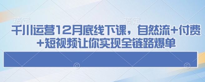 千川运营12月底线下课，自然流+付费+短视频让你实现全链路爆单-向阳花网-资源网-最新项目分享网站