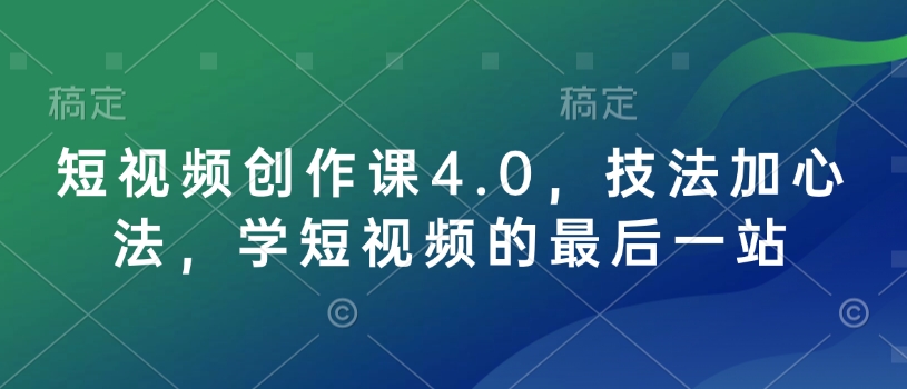 短视频创作课4.0，技法加心法，学短视频的最后一站-向阳花网-资源网-最新项目分享网站