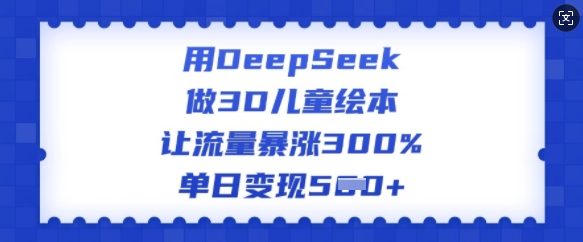 用DeepSeek做3D儿童绘本，让流量暴涨300%，单日变现多张-向阳花网-资源网-最新项目分享网站