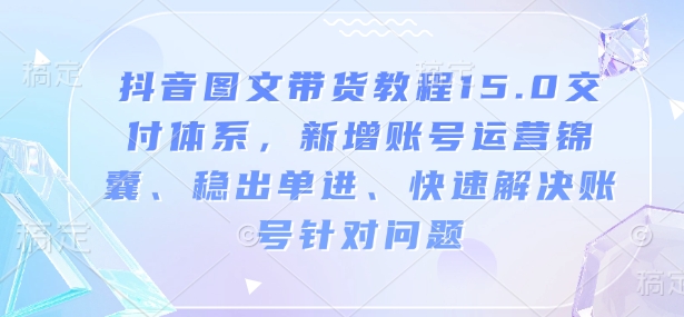 抖音图文带货教程15.0交付体系，新增账号运营锦囊、稳出单进、快速解决账号针对问题-向阳花网-资源网-最新项目分享网站