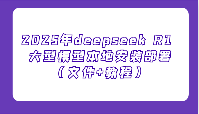 2025年deepseek R1 大型模型本地安装部署(文件+教程)，新手也能快速上手！-向阳花网-资源网-最新项目分享网站