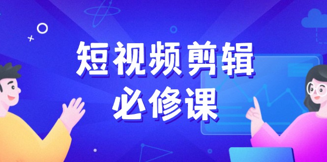 短视频剪辑必修课，百万剪辑师成长秘籍，找素材、拆片、案例拆解-向阳花网-资源网-最新项目分享网站