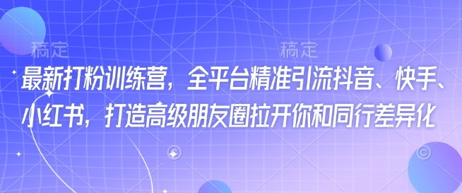 最新打粉训练营，全平台精准引流抖音、快手、小红书，打造高级朋友圈拉开你和同行差异化-向阳花网-资源网-最新项目分享网站