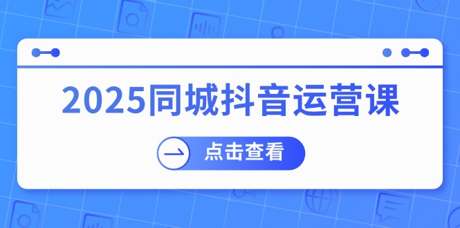 2025同城抖音运营课：涵盖实体店盈利，团购好处，助商家获取流量-向阳花网-资源网-最新项目分享网站