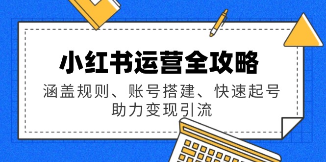 小红书运营全攻略：涵盖规则、账号搭建、快速起号，助力变现引流-向阳花网-资源网-最新项目分享网站