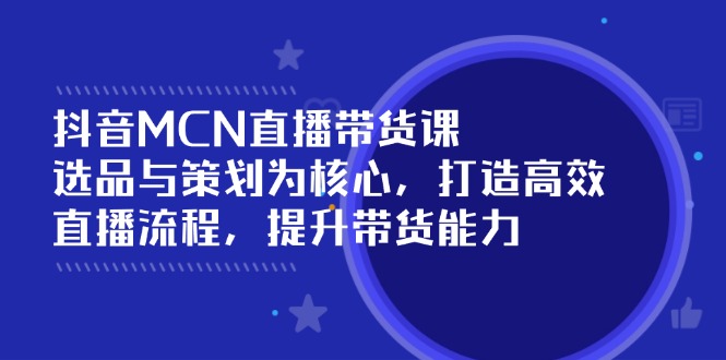 抖音MCN直播带货课：选品与策划为核心, 打造高效直播流程, 提升带货能力-向阳花网-资源网-最新项目分享网站