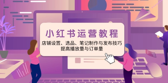 小红书运营教程：店铺设置、选品、笔记制作与发布技巧、提高播放量与订…-向阳花网-资源网-最新项目分享网站