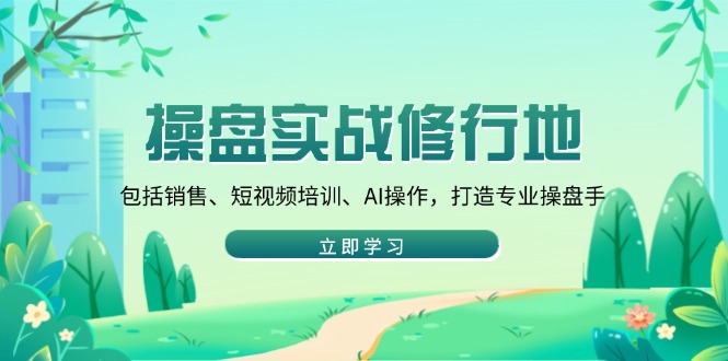 操盘实战修行地：包括销售、短视频培训、AI操作，打造专业操盘手-向阳花网-资源网-最新项目分享网站