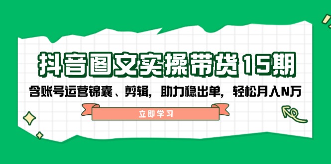 抖音 图文实操带货15期，含账号运营锦囊、剪辑，助力稳出单，轻松月入N万-向阳花网-资源网-最新项目分享网站