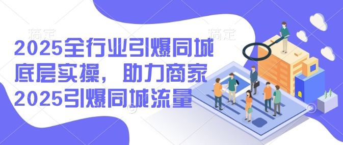 2025全行业引爆同城底层实操，助力商家2025引爆同城流量-向阳花网-资源网-最新项目分享网站