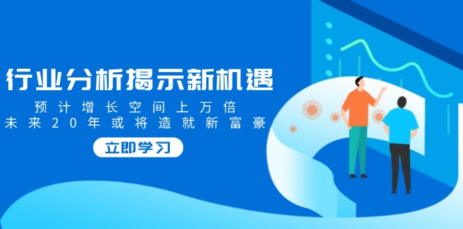 行业分析揭示新机遇，预计增长空间上万倍，未来20年或将造就新富豪-向阳花网-资源网-最新项目分享网站