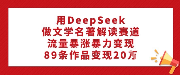 用DeepSeek做文学名著解读赛道，流量暴涨暴力变现，89条作品变现20W-向阳花网-资源网-最新项目分享网站