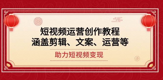 短视频运营创作教程，涵盖剪辑、文案、运营等，助力短视频变现-向阳花网-资源网-最新项目分享网站