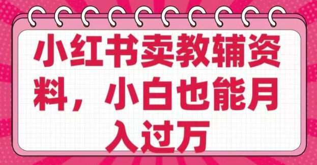 小红书卖教辅资料，0 成本，纯利润，售后成本极低，小白也能月入过W-向阳花网-资源网-最新项目分享网站