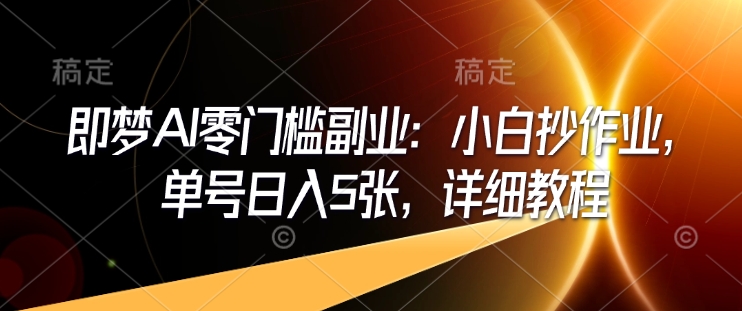 即梦AI零门槛副业：小白抄作业，单号日入5张，详细教程-向阳花网-资源网-最新项目分享网站