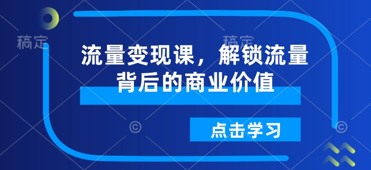 流量变现课，解锁流量背后的商业价值-向阳花网-资源网-最新项目分享网站