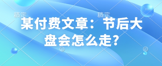 某付费文章：节后大盘会怎么走?-向阳花网-资源网-最新项目分享网站