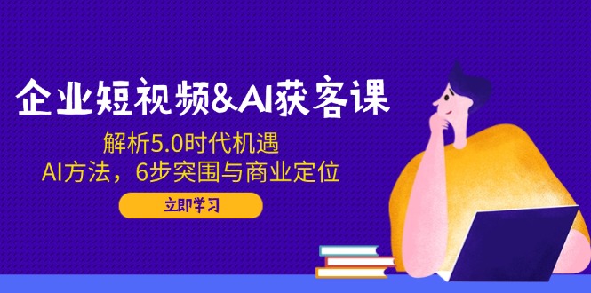 企业短视频&AI获客课：解析5.0时代机遇，AI方法，6步突围与商业定位-向阳花网-资源网-最新项目分享网站