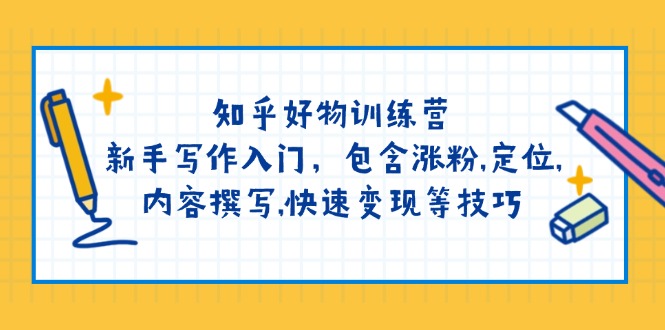 知乎好物训练营：新手写作入门，包含涨粉,定位,内容撰写,快速变现等技巧-向阳花网-资源网-最新项目分享网站