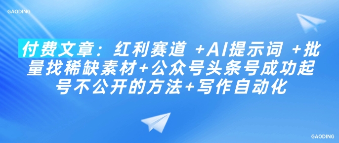 付费文章：红利赛道 +AI提示词 +批量找稀缺素材+公众号头条号成功起号不公开的方法+写作自动化-向阳花网-资源网-最新项目分享网站