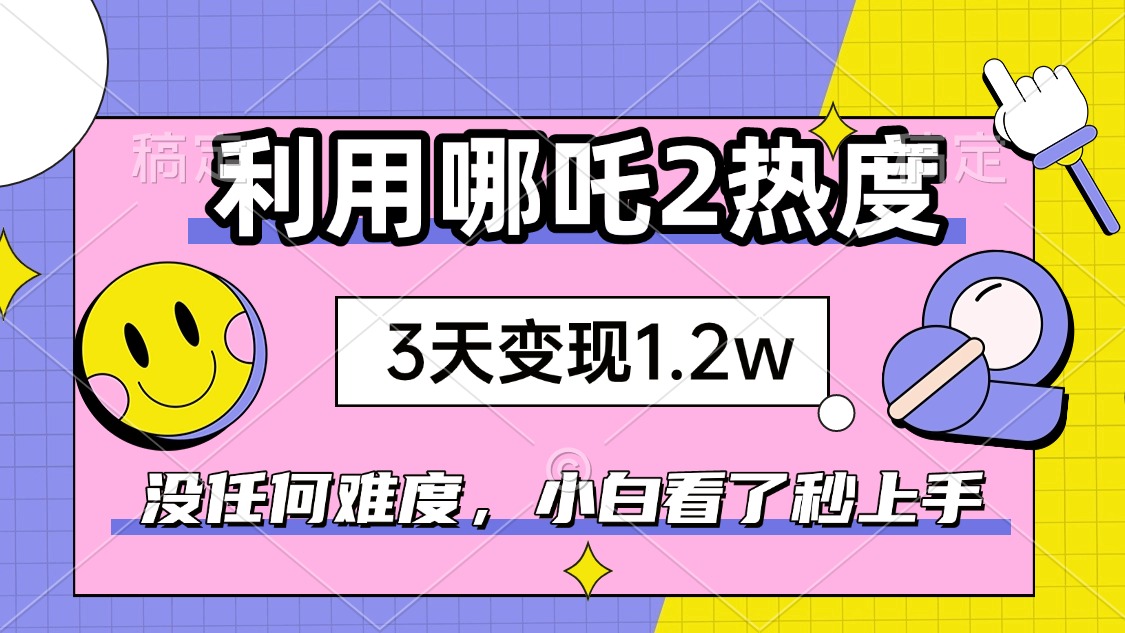 如何利用哪吒2爆火，3天赚1.2W，没有任何难度，小白看了秒学会，抓紧时…-向阳花网-资源网-最新项目分享网站