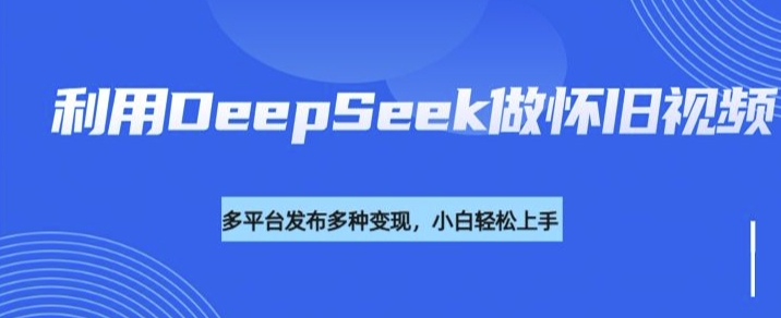 利用DeepSeek做怀旧视频，流量号多渠道变现能力强-向阳花网-资源网-最新项目分享网站