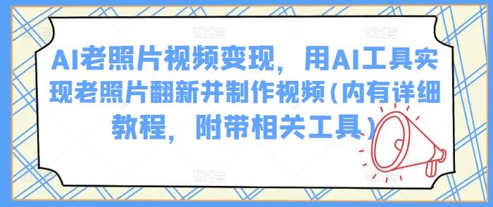 AI老照片视频变现，用AI工具实现老照片翻新并制作视频(内有详细教程，附带相关工具)-向阳花网-资源网-最新项目分享网站