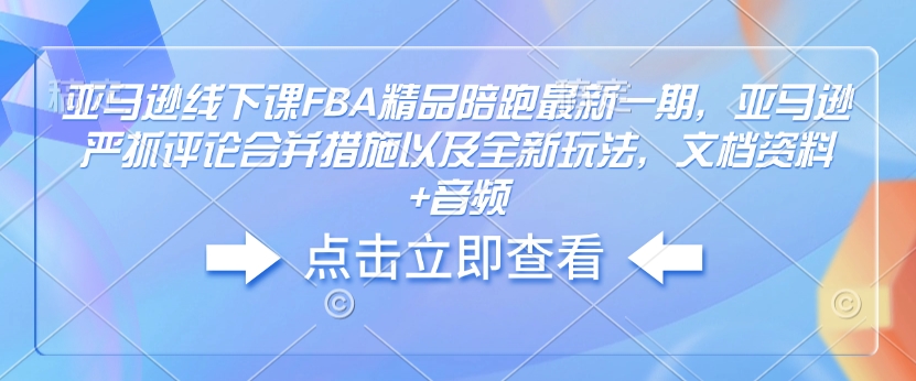 亚马逊线下课FBA精品陪跑最新一期，亚马逊严抓评论合并措施以及全新玩法，文档资料+音频-向阳花网-资源网-最新项目分享网站