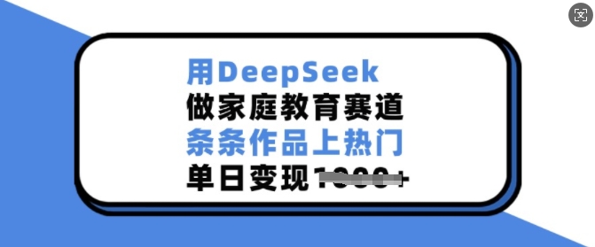 用DeepSeek做家庭教育赛道，条条作品上热门，单日变现多张-向阳花网-资源网-最新项目分享网站