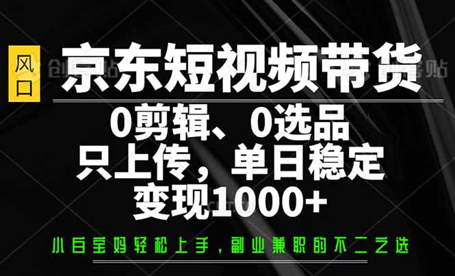 京东短视频带货，0剪辑，0选品，只需上传素材，单日稳定变现1000+-向阳花网-资源网-最新项目分享网站