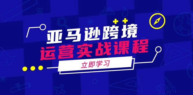 亚马逊跨境运营实战课程：涵盖亚马逊运营、申诉、选品等多个方面-向阳花网-资源网-最新项目分享网站