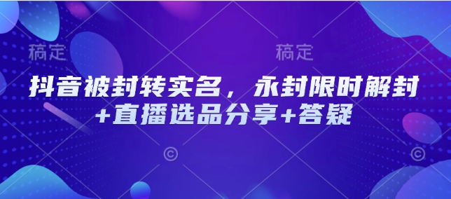 抖音被封转实名，永封限时解封+直播选品分享+答疑-向阳花网-资源网-最新项目分享网站