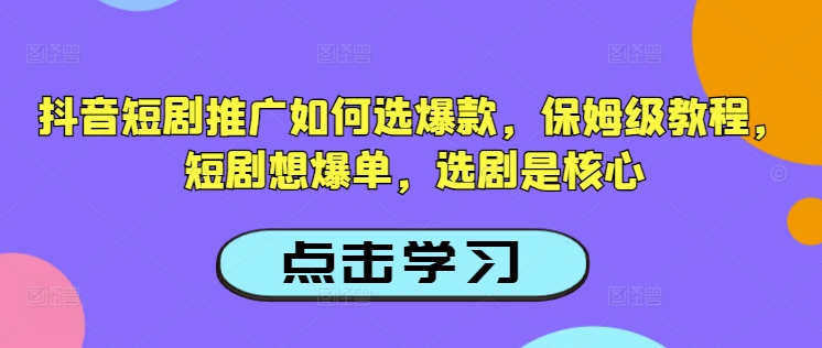 抖音短剧推广如何选爆款，保姆级教程，短剧想爆单，选剧是核心-向阳花网-资源网-最新项目分享网站