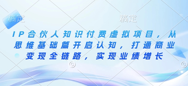 IP合伙人知识付费虚拟项目，从思维基础篇开启认知，打通商业变现全链路，实现业绩增长-向阳花网-资源网-最新项目分享网站