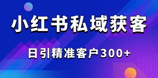 2025最新小红书平台引流获客截流自热玩法讲解，日引精准客户300+-向阳花网-资源网-最新项目分享网站