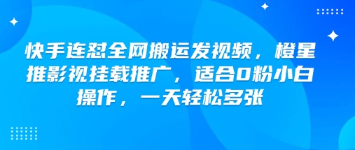 快手连怼全网搬运发视频，橙星推影视挂载推广，适合0粉小白操作，一天轻松多张-向阳花网-资源网-最新项目分享网站