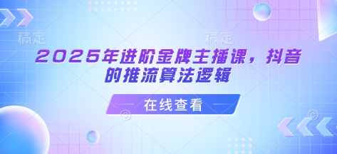 2025年进阶金牌主播课，抖音的推流算法逻辑-向阳花网-资源网-最新项目分享网站