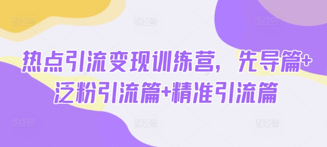 热点引流变现训练营，先导篇+泛粉引流篇+精准引流篇-向阳花网-资源网-最新项目分享网站