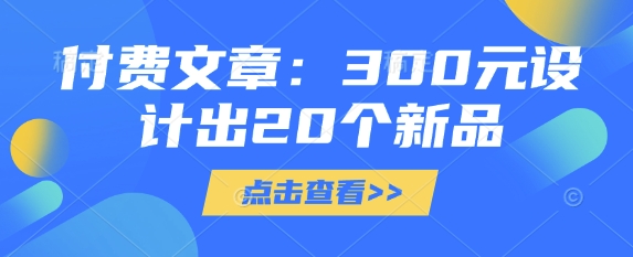 付费文章：300元设计出20个新品-向阳花网-资源网-最新项目分享网站