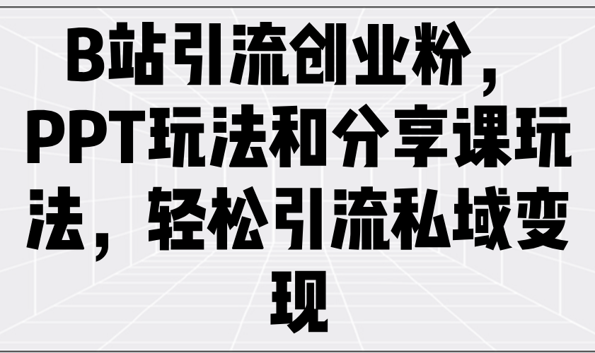 B站引流创业粉，PPT玩法和分享课玩法，轻松引流私域变现-向阳花网-资源网-最新项目分享网站