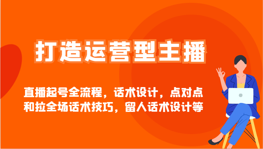 打造运营型主播直播起号全流程，话术设计，点对点和拉全场话术技巧，留人话术设计等-向阳花网-资源网-最新项目分享网站