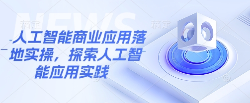 人工智能商业应用落地实操，探索人工智能应用实践-向阳花网-资源网-最新项目分享网站