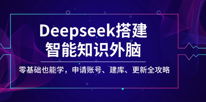 Deepseek搭建智能知识外脑，零基础也能学，申请账号、建库、更新全攻略-向阳花网-资源网-最新项目分享网站