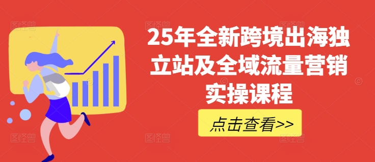 25年全新跨境出海独立站及全域流量营销实操课程，跨境电商独立站TIKTOK全域营销普货特货玩法大全-向阳花网-资源网-最新项目分享网站