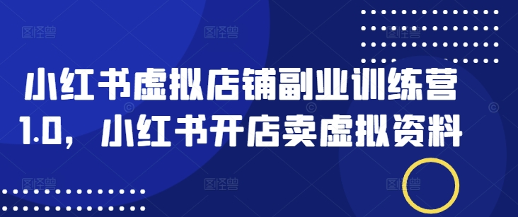 小红书虚拟店铺副业训练营1.0，小红书开店卖虚拟资料-向阳花网-资源网-最新项目分享网站