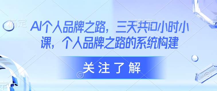 AI个人品牌之路，​三天共10小时小课，个人品牌之路的系统构建-向阳花网-资源网-最新项目分享网站