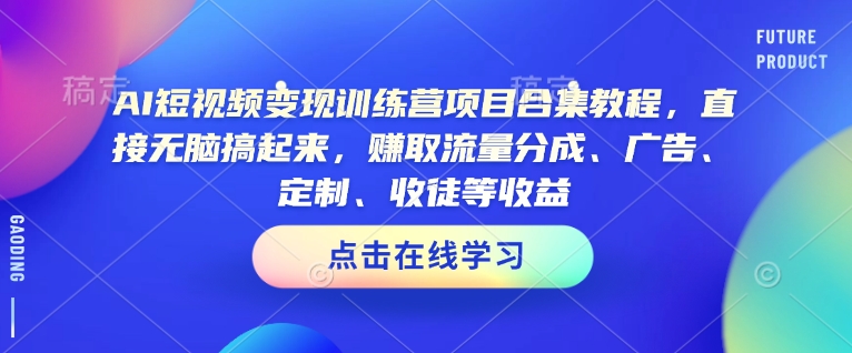 AI短视频变现训练营项目合集教程，直接无脑搞起来，赚取流量分成、广告、定制、收徒等收益(0302更新)-向阳花网-资源网-最新项目分享网站